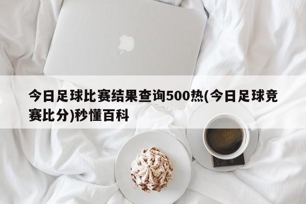 今日足球比赛结果查询500热(今日足球竞赛比分)秒懂百科