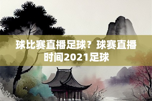 球比赛直播足球？球赛直播时间2021足球