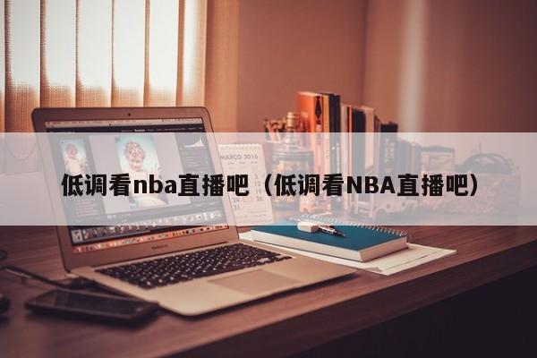 低调看nba直播吧（低调看NBA直播吧）