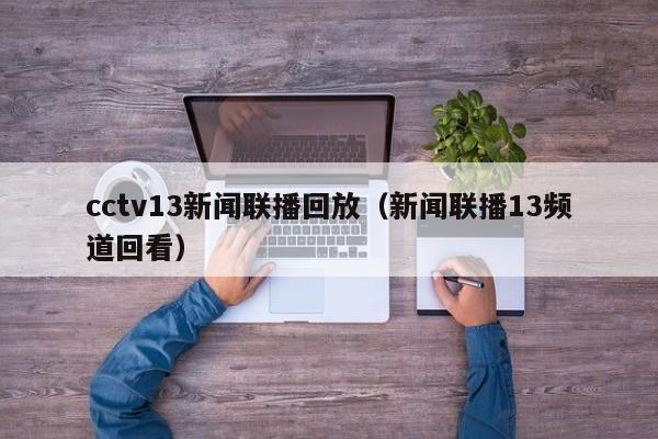 cctv13新闻联播回放（新闻联播13频道回看）