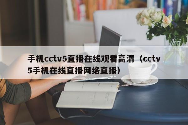 手机cctv5直播在线观看高清（cctv5手机在线直播网络直播）