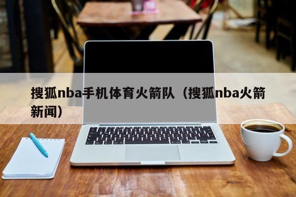 搜狐nba手机体育火箭队（搜狐nba火箭新闻）