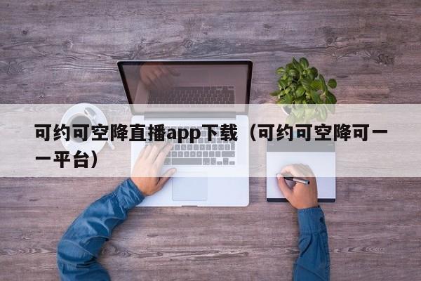 可约可空降直播app下载（可约可空降可一一平台）