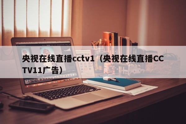 央视在线直播cctv1（央视在线直播CCTV11广告）