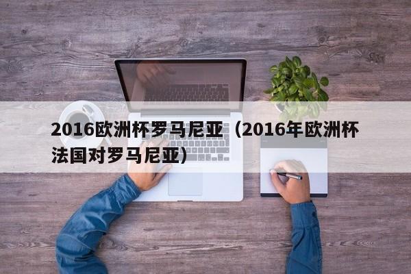 2016欧洲杯罗马尼亚（2016年欧洲杯法国对罗马尼亚）