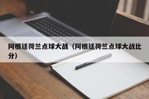 阿根廷荷兰点球大战（阿根廷荷兰点球大战比分）