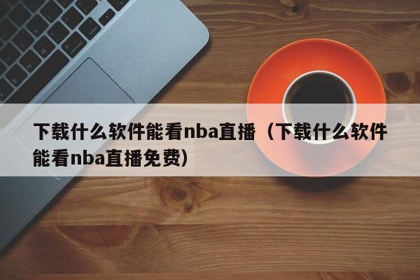 下载什么软件能看nba直播（下载什么软件能看nba直播免费）