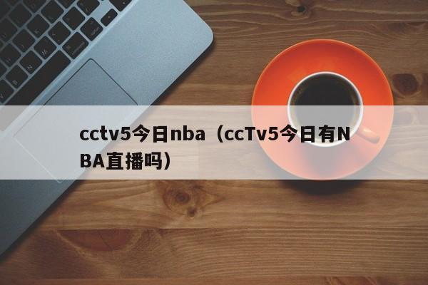 cctv5今日nba（ccTv5今日有NBA直播吗）