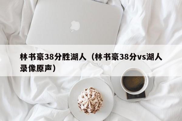 林书豪38分胜湖人（林书豪38分vs湖人录像原声）