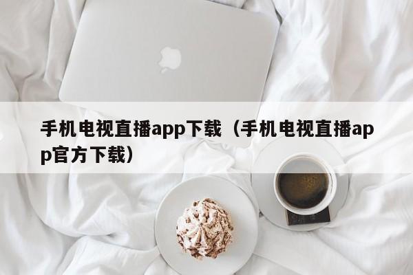 手机电视直播app下载（手机电视直播app官方下载）