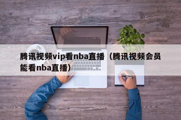 腾讯视频vip看nba直播（腾讯视频会员能看nba直播）