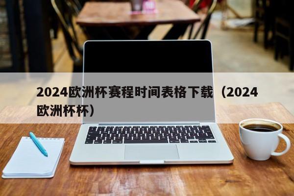 2024欧洲杯赛程时间表格下载（2024欧洲杯杯）