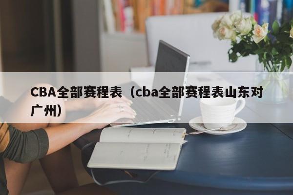 CBA全部赛程表（cba全部赛程表山东对广州）