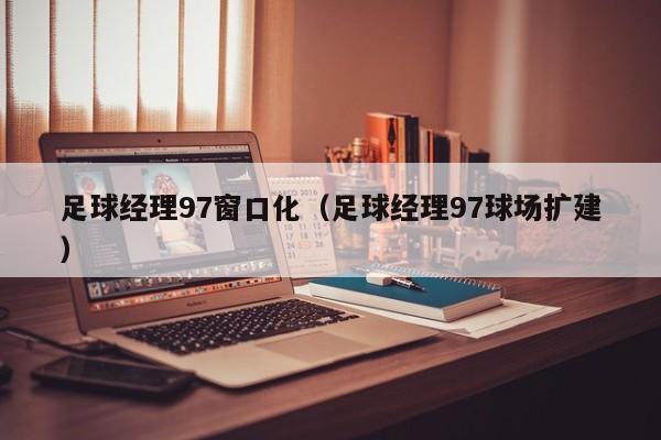 足球经理97窗口化（足球经理97球场扩建）