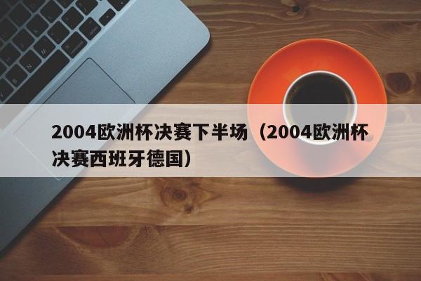 2004欧洲杯决赛下半场（2004欧洲杯决赛西班牙德国）