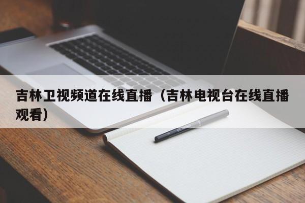 吉林卫视频道在线直播（吉林电视台在线直播观看）