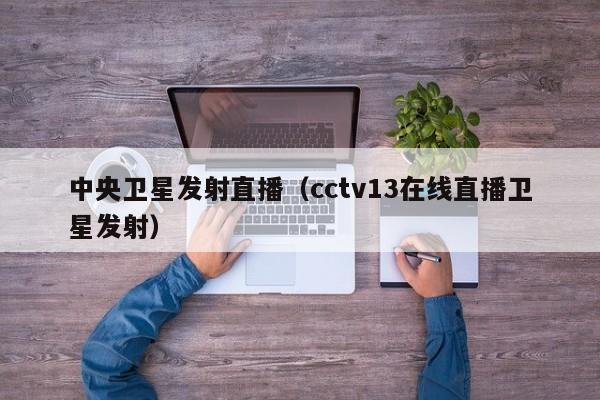 中央卫星发射直播（cctv13在线直播卫星发射）