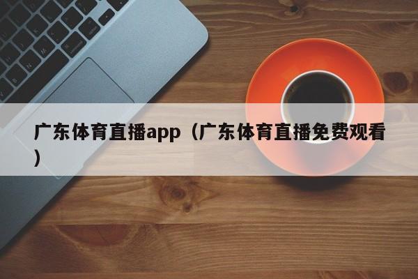 广东体育直播app（广东体育直播免费观看）