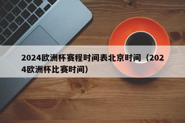 2024欧洲杯赛程时间表北京时间（2024欧洲杯比赛时间）