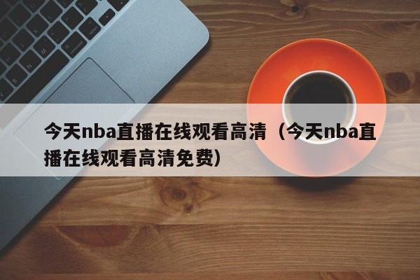 今天nba直播在线观看高清（今天nba直播在线观看高清免费）