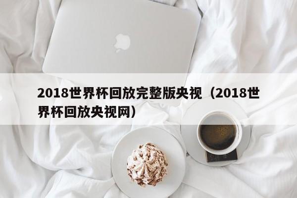 2018世界杯回放完整版央视（2018世界杯回放央视网）