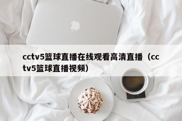 cctv5篮球直播在线观看高清直播（cctv5篮球直播视频）