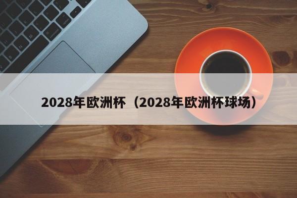 2028年欧洲杯（2028年欧洲杯球场）