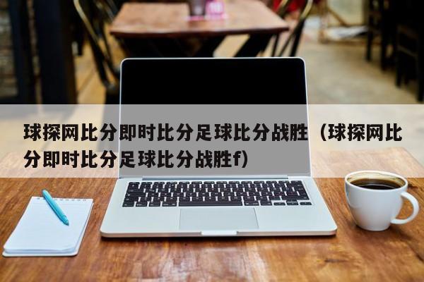 球探网比分即时比分足球比分战胜（球探网比分即时比分足球比分战胜f）