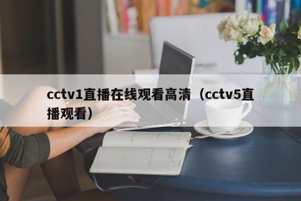 cctv1直播在线观看高清（cctv5直播观看）