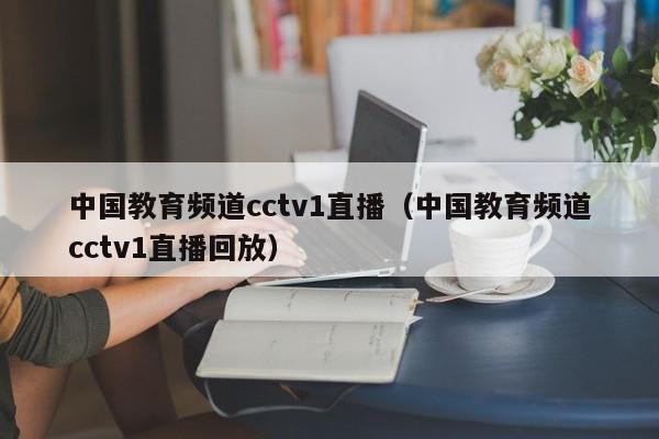 中国教育频道cctv1直播（中国教育频道cctv1直播回放）