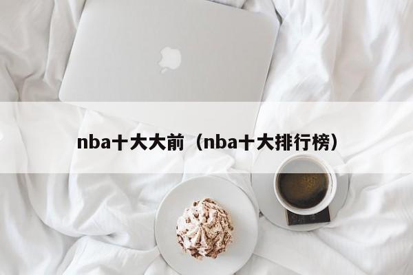 nba十大大前（nba十大排行榜）