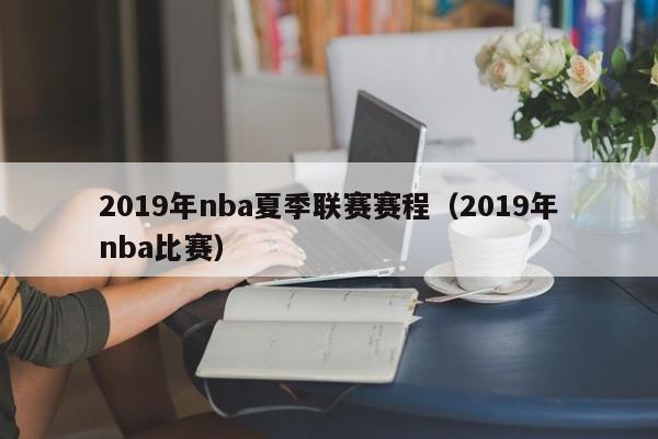 2019年nba夏季联赛赛程（2019年nba比赛）