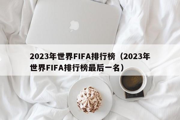 2023年世界FIFA排行榜（2023年世界FIFA排行榜最后一名）