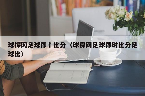 球探网足球即時比分（球探网足球即时比分足球比）