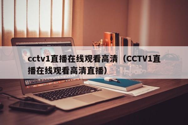 cctv1直播在线观看高清（CCTV1直播在线观看高清直播）