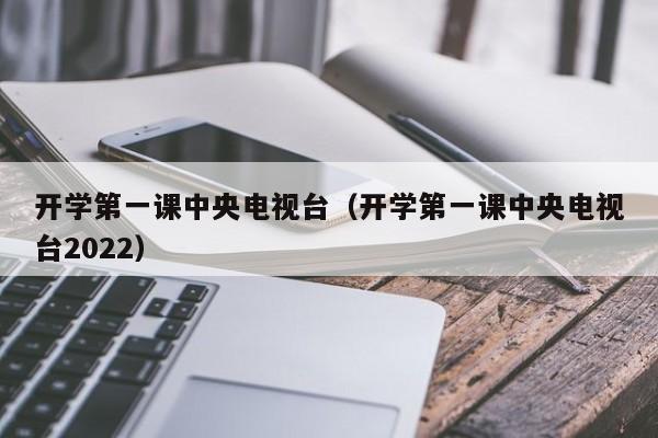 开学第一课中央电视台（开学第一课中央电视台2022）