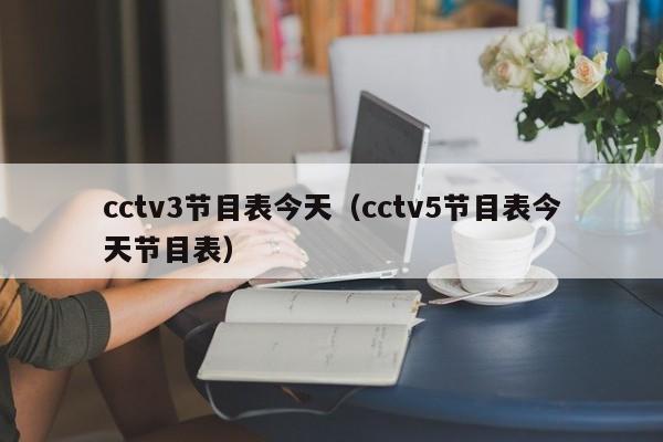 cctv3节目表今天（cctv5节目表今天节目表）