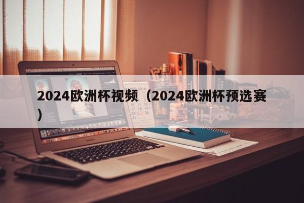 2024欧洲杯视频（2024欧洲杯预选赛）