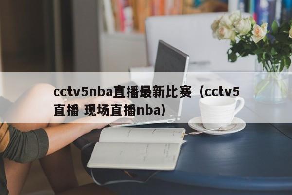 cctv5nba直播最新比赛（cctv5直播 现场直播nba）