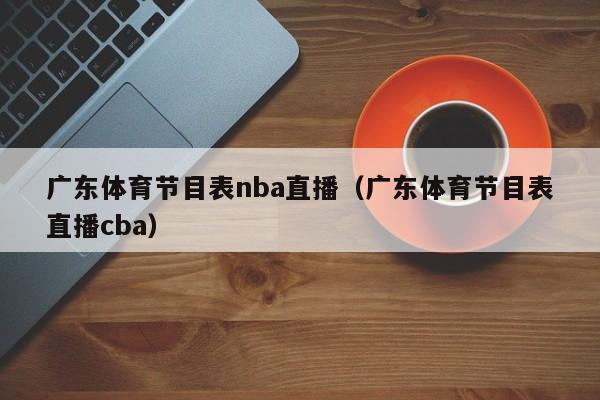 广东体育节目表nba直播（广东体育节目表直播cba）