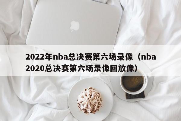 2022年nba总决赛第六场录像（nba2020总决赛第六场录像回放像）