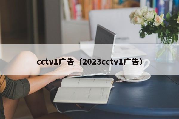 cctv1广告（2023cctv1广告）