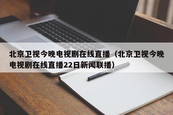 北京卫视今晚电视剧在线直播（北京卫视今晚电视剧在线直播22日新闻联播）