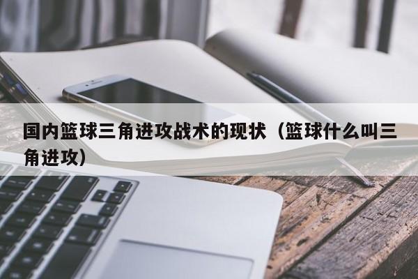 国内篮球三角进攻战术的现状（篮球什么叫三角进攻）