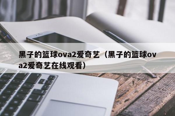 黑子的篮球ova2爱奇艺（黑子的篮球ova2爱奇艺在线观看）