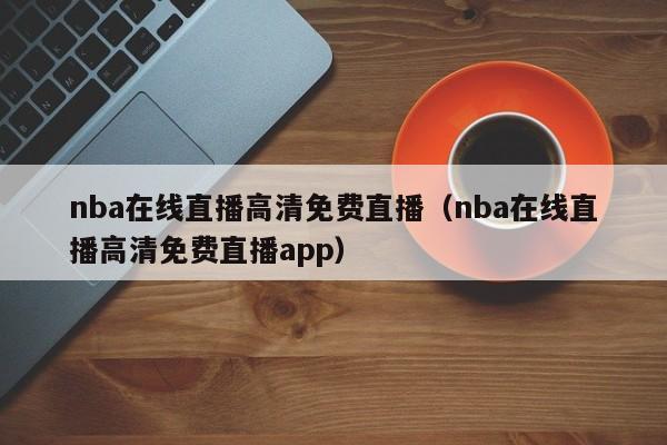 nba在线直播高清免费直播（nba在线直播高清免费直播app）