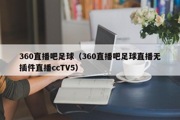 360直播吧足球（360直播吧足球直播无插件直播ccTV5）