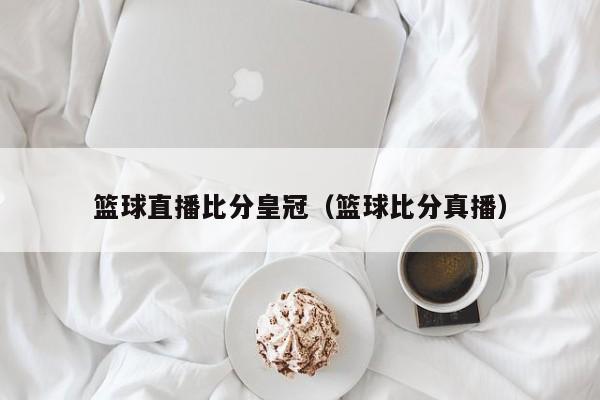 篮球直播比分皇冠（篮球比分真播）