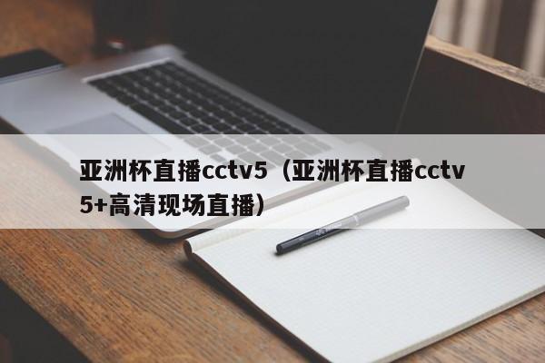 亚洲杯直播cctv5（亚洲杯直播cctv5+高清现场直播）