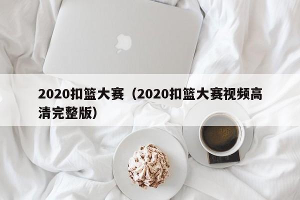 2020扣篮大赛（2020扣篮大赛视频高清完整版）